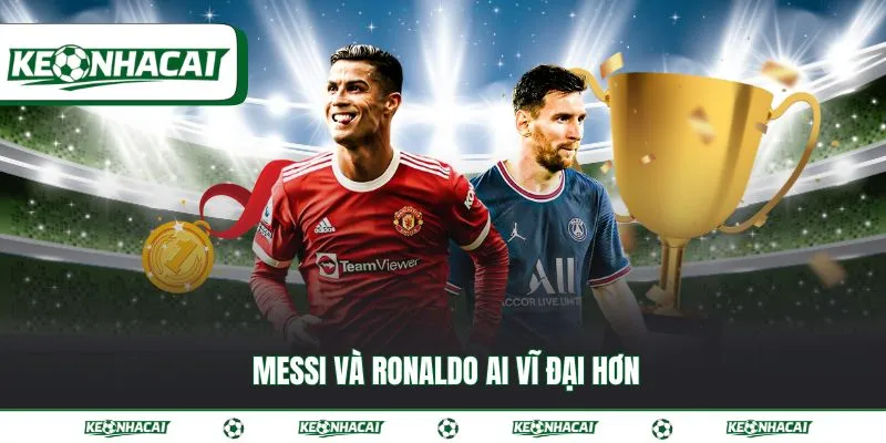 Messi và Ronaldo ai vĩ đại hơn đối với lịch sử bóng đá 7 Messi và Ronaldo ai vĩ đại hơn